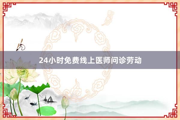 24小时免费线上医师问诊劳动