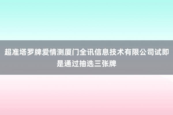超准塔罗牌爱情测厦门全讯信息技术有限公司试即是通过抽选三张牌