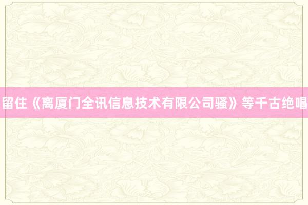 留住《离厦门全讯信息技术有限公司骚》等千古绝唱