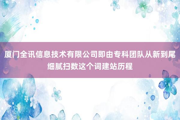 厦门全讯信息技术有限公司即由专科团队从新到尾细腻扫数这个词建站历程