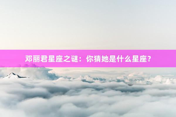 邓丽君星座之谜：你猜她是什么星座？