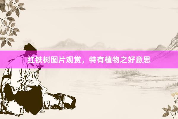 红铁树图片观赏，特有植物之好意思