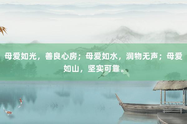 母爱如光，善良心房；母爱如水，润物无声；母爱如山，坚实可靠。